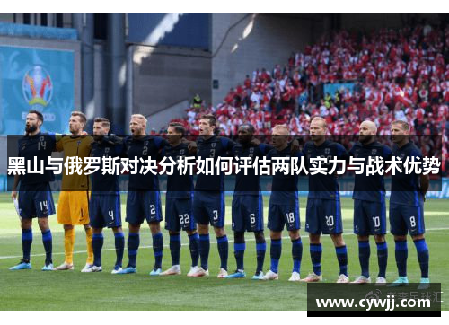 黑山与俄罗斯对决分析如何评估两队实力与战术优势