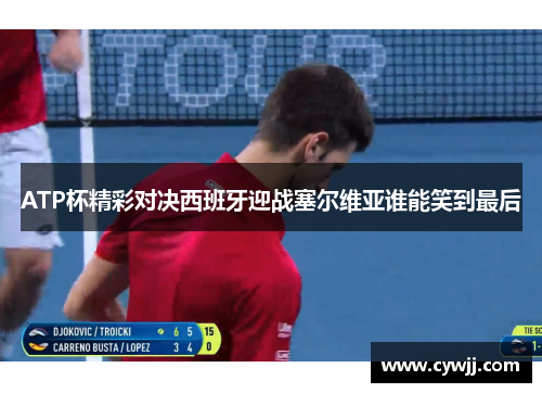 ATP杯精彩对决西班牙迎战塞尔维亚谁能笑到最后