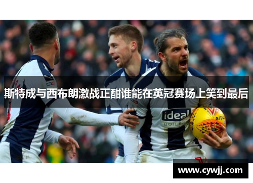 斯特成与西布朗激战正酣谁能在英冠赛场上笑到最后