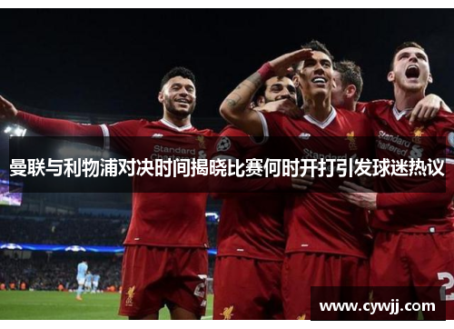 曼联与利物浦对决时间揭晓比赛何时开打引发球迷热议