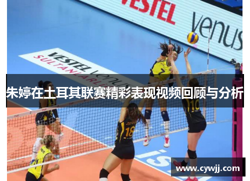 朱婷在土耳其联赛精彩表现视频回顾与分析