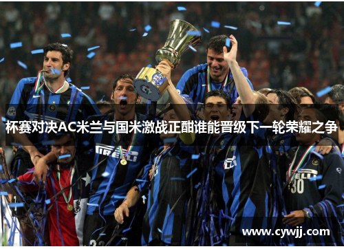 杯赛对决AC米兰与国米激战正酣谁能晋级下一轮荣耀之争