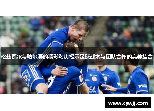 松兹瓦尔与哈尔滨的精彩对决揭示足球战术与团队合作的完美结合