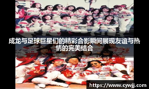 成龙与足球巨星们的精彩合影瞬间展现友谊与热情的完美结合