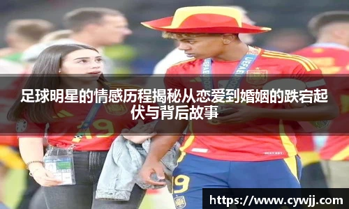 足球明星的情感历程揭秘从恋爱到婚姻的跌宕起伏与背后故事